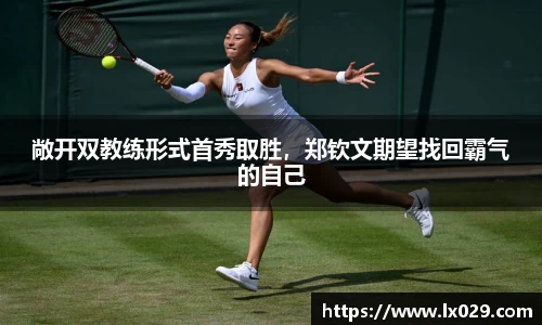 敞开双教练形式首秀取胜，郑钦文期望找回霸气的自己