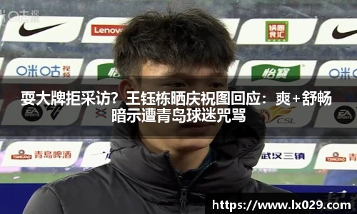 耍大牌拒采访？王钰栋晒庆祝图回应：爽+舒畅 暗示遭青岛球迷咒骂