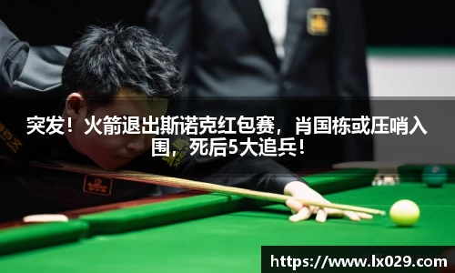 突发！火箭退出斯诺克红包赛，肖国栋或压哨入围，死后5大追兵！