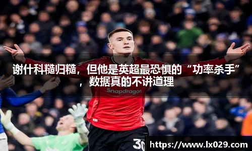 谢什科糙归糙，但他是英超最恐惧的“功率杀手”，数据真的不讲道理
