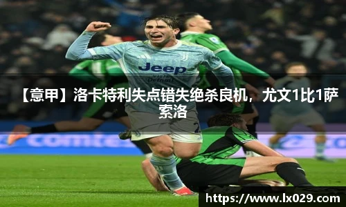 【意甲】洛卡特利失点错失绝杀良机，尤文1比1萨索洛