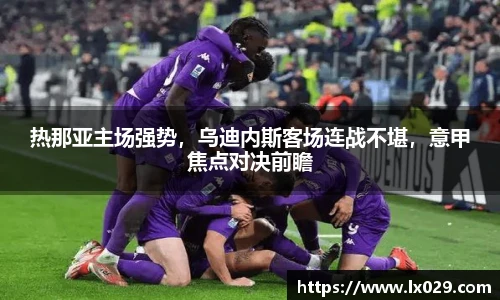 热那亚主场强势，乌迪内斯客场连战不堪，意甲焦点对决前瞻